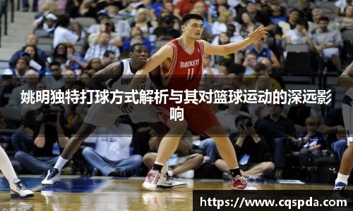 姚明独特打球方式解析与其对篮球运动的深远影响