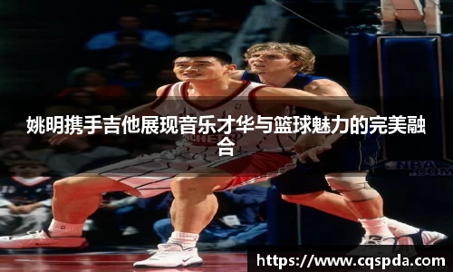 姚明携手吉他展现音乐才华与篮球魅力的完美融合