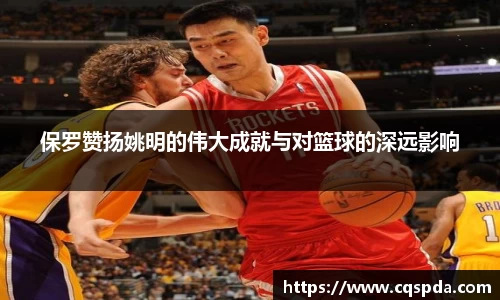 保罗赞扬姚明的伟大成就与对篮球的深远影响