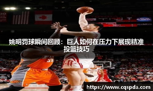 姚明罚球瞬间回顾：巨人如何在压力下展现精准投篮技巧