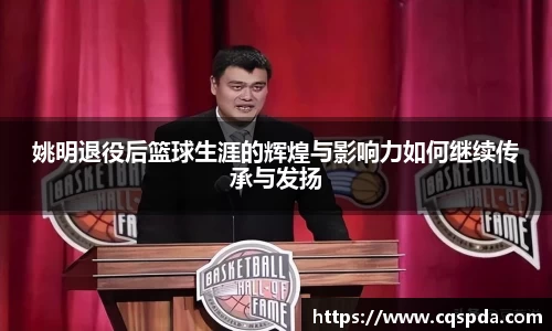 姚明退役后篮球生涯的辉煌与影响力如何继续传承与发扬