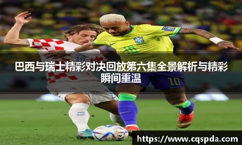 巴西与瑞士精彩对决回放第六集全景解析与精彩瞬间重温